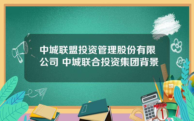 中城联盟投资管理股份有限公司 中城联合投资集团背景
